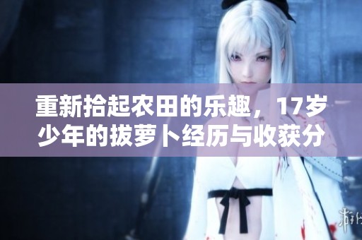 重新拾起农田的乐趣，17岁少年的拔萝卜经历与收获分享