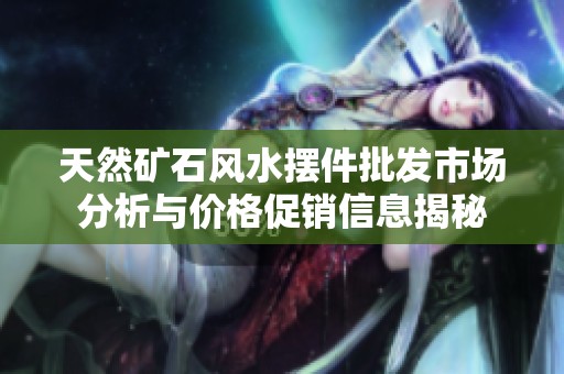 天然矿石风水摆件批发市场分析与价格促销信息揭秘