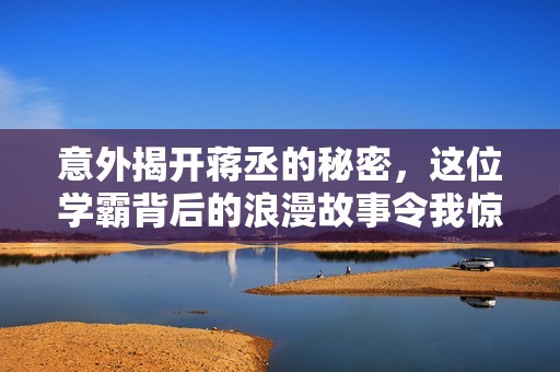 意外揭开蒋丞的秘密，这位学霸背后的浪漫故事令我惊叹不已