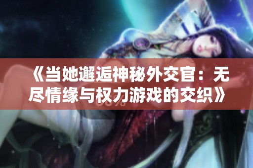 《当她邂逅神秘外交官：无尽情缘与权力游戏的交织》