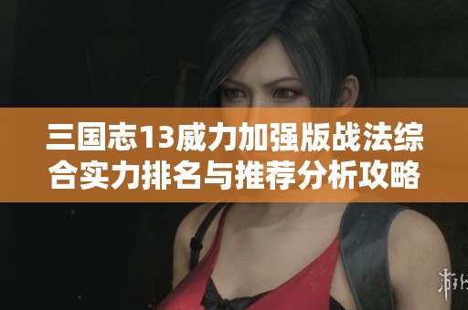 三国志13威力加强版战法综合实力排名与推荐分析攻略
