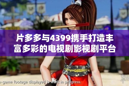 片多多与4399携手打造丰富多彩的电视剧影视剧平台体验
