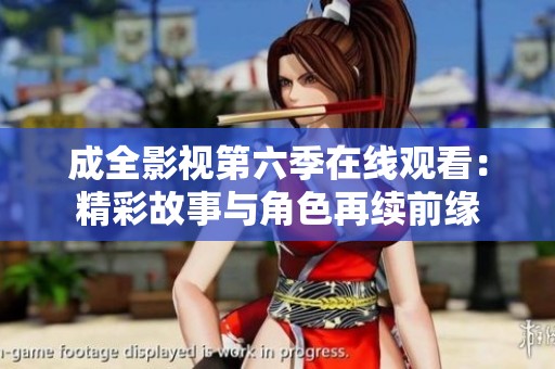 成全影视第六季在线观看：精彩故事与角色再续前缘