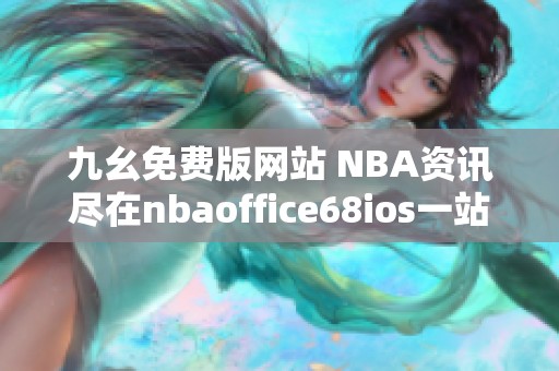九幺免费版网站 NBA资讯尽在nbaoffice68ios一站式体验