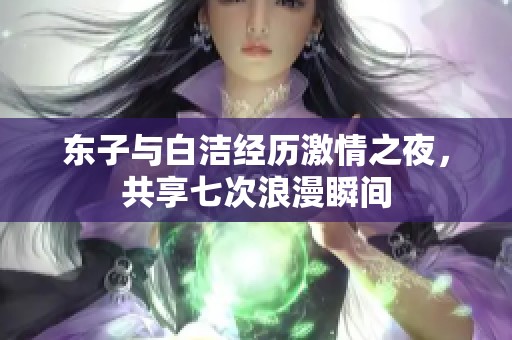 东子与白洁经历激情之夜，共享七次浪漫瞬间