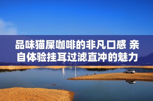 品味猫屎咖啡的非凡口感 亲自体验挂耳过滤直冲的魅力