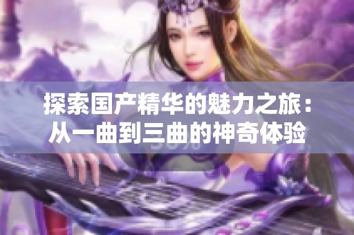 探索国产精华的魅力之旅：从一曲到三曲的神奇体验