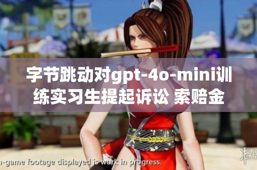 字节跳动对gpt-4o-mini训练实习生提起诉讼 索赔金额高达800万元
