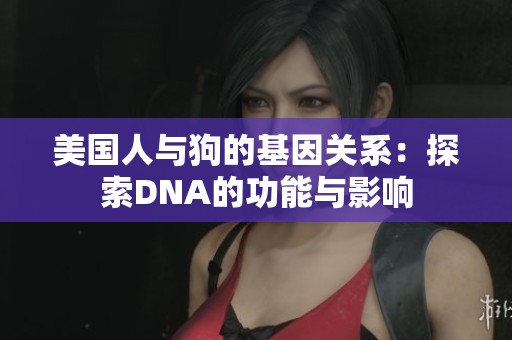 美国人与狗的基因关系：探索DNA的功能与影响