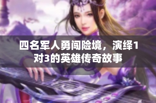 四名军人勇闯险境，演绎1对3的英雄传奇故事