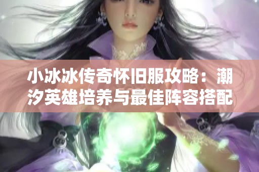 小冰冰传奇怀旧服攻略：潮汐英雄培养与最佳阵容搭配技巧分享