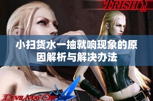 小扫货水一抽就响现象的原因解析与解决办法