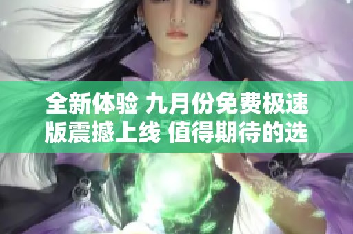 全新体验 九月份免费极速版震撼上线 值得期待的选择