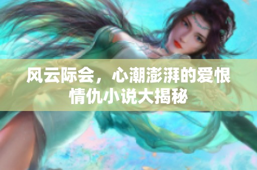 风云际会，心潮澎湃的爱恨情仇小说大揭秘