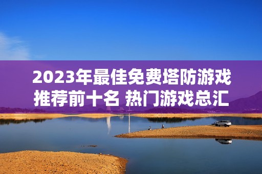 2023年最佳免费塔防游戏推荐前十名 热门游戏总汇一览