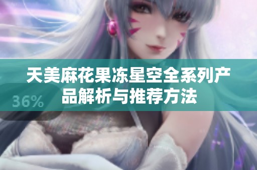天美麻花果冻星空全系列产品解析与推荐方法