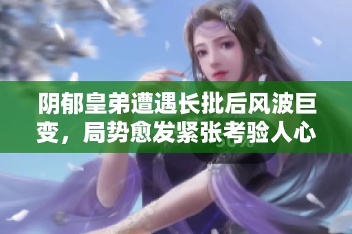 阴郁皇弟遭遇长批后风波巨变，局势愈发紧张考验人心
