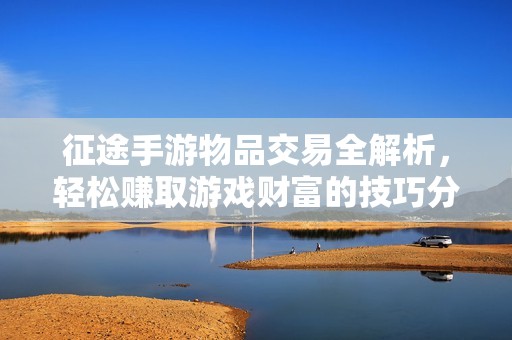 征途手游物品交易全解析，轻松赚取游戏财富的技巧分享