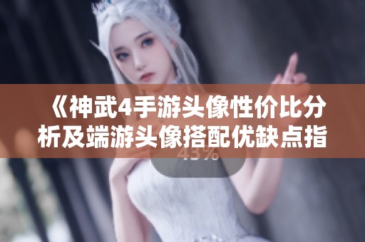 《神武4手游头像性价比分析及端游头像搭配优缺点指南》