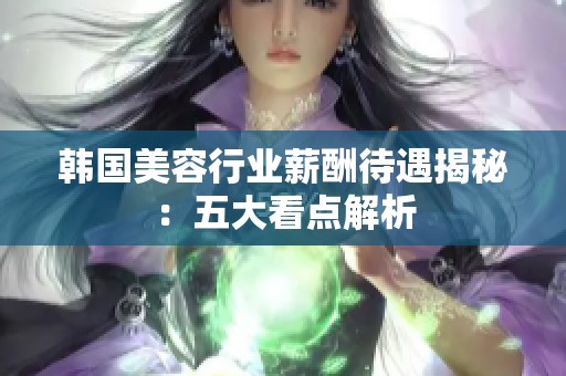 韩国美容行业薪酬待遇揭秘：五大看点解析
