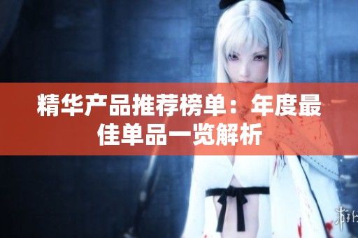 精华产品推荐榜单：年度最佳单品一览解析