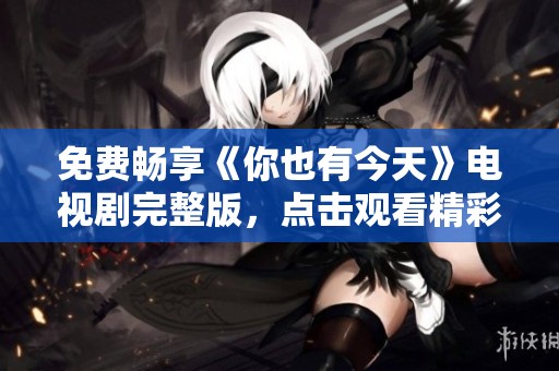 免费畅享《你也有今天》电视剧完整版，点击观看精彩剧情！