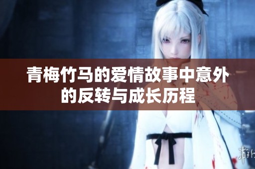 青梅竹马的爱情故事中意外的反转与成长历程