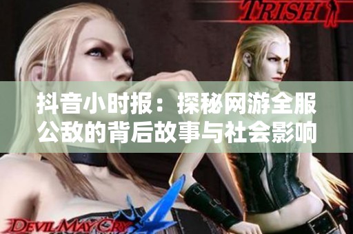 抖音小时报：探秘网游全服公敌的背后故事与社会影响