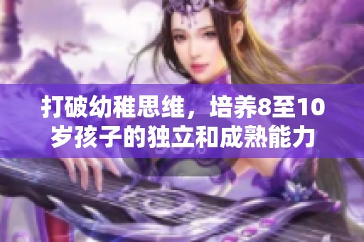 打破幼稚思维，培养8至10岁孩子的独立和成熟能力