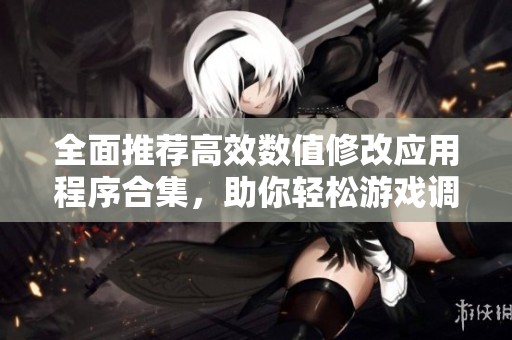 全面推荐高效数值修改应用程序合集，助你轻松游戏调整体验
