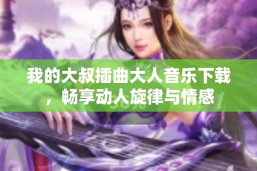我的大叔插曲大人音乐下载，畅享动人旋律与情感