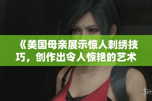 《美国母亲展示惊人刺绣技巧，创作出令人惊艳的艺术作品》