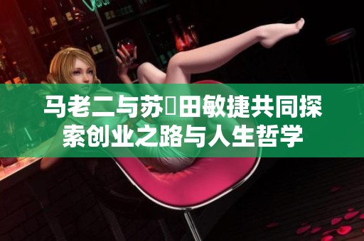 马老二与苏玥田敏捷共同探索创业之路与人生哲学