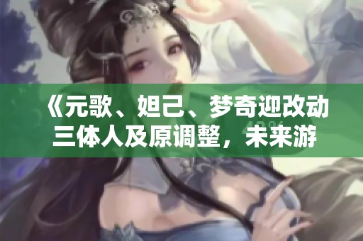《元歌、妲己、梦奇迎改动 三体人及原调整，未来游戏平衡新趋势》