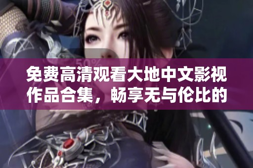 免费高清观看大地中文影视作品合集，畅享无与伦比的视听体验