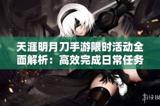 天涯明月刀手游限时活动全面解析：高效完成日常任务的技巧与策略