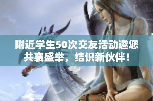 附近学生50次交友活动邀您共襄盛举，结识新伙伴！