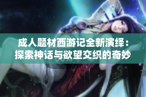 成人题材西游记全新演绎：探索神话与欲望交织的奇妙旅程