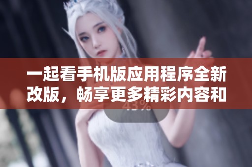 一起看手机版应用程序全新改版，畅享更多精彩内容和功能