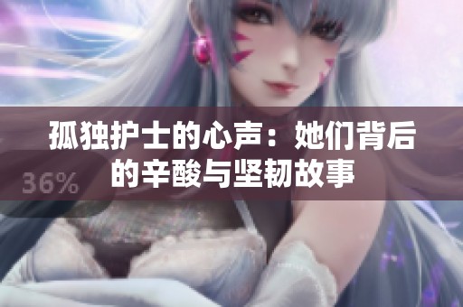 孤独护士的心声：她们背后的辛酸与坚韧故事