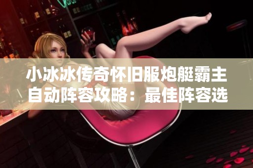 小冰冰传奇怀旧服炮艇霸主自动阵容攻略：最佳阵容选择指南
