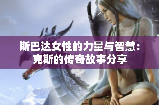 斯巴达女性的力量与智慧：克斯的传奇故事分享