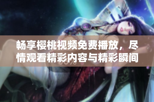 畅享樱桃视频免费播放，尽情观看精彩内容与精彩瞬间