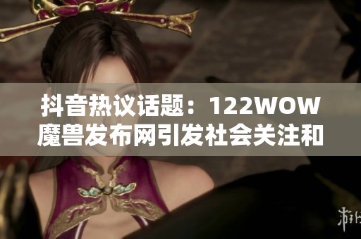 抖音热议话题：122WOW魔兽发布网引发社会关注和热情讨论