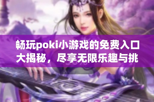 畅玩poki小游戏的免费入口大揭秘，尽享无限乐趣与挑战