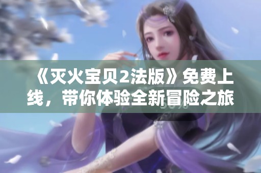 《灭火宝贝2法版》免费上线，带你体验全新冒险之旅
