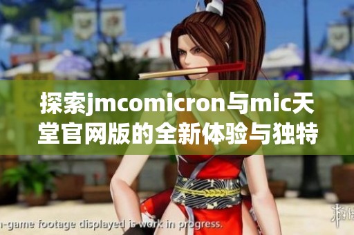 探索jmcomicron与mic天堂官网版的全新体验与独特魅力