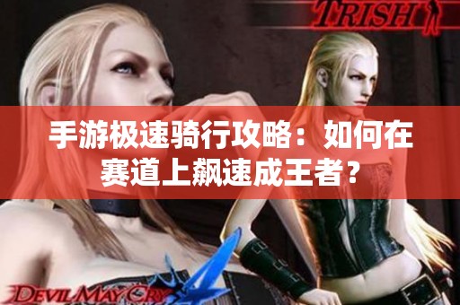 手游极速骑行攻略：如何在赛道上飙速成王者？