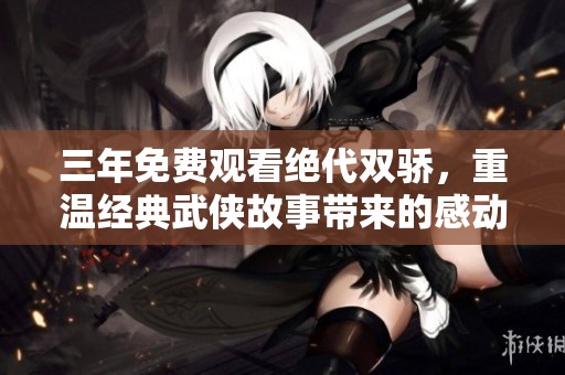 三年免费观看绝代双骄，重温经典武侠故事带来的感动与热血