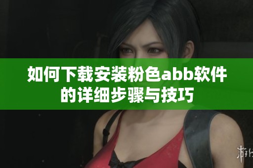 如何下载安装粉色abb软件的详细步骤与技巧